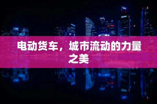 电动货车，城市流动的力量之美