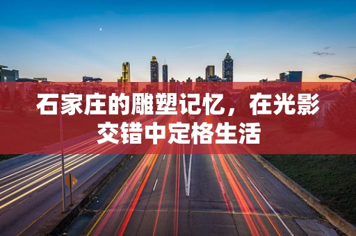 石家庄的雕塑记忆，在光影交错中定格生活