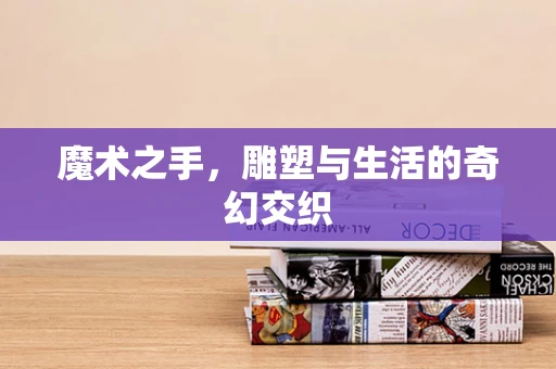 魔术之手，雕塑与生活的奇幻交织