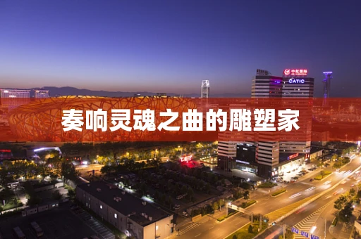 奏响灵魂之曲的雕塑家