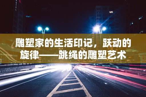 雕塑家的生活印记，跃动的旋律——跳绳的雕塑艺术