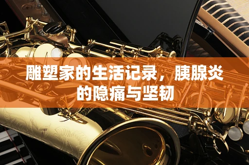 雕塑家的生活记录，胰腺炎的隐痛与坚韧