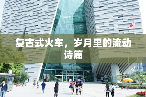 复古式火车，岁月里的流动诗篇