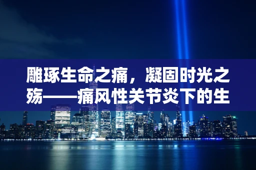 雕琢生命之痛，凝固时光之殇——痛风性关节炎下的生活印记