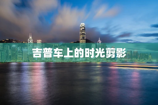 吉普车上的时光剪影