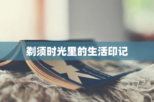 剃须时光里的生活印记