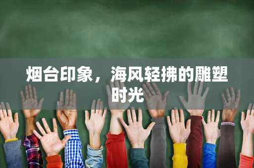 烟台印象，海风轻拂的雕塑时光