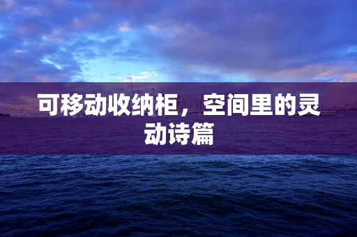 可移动收纳柜，空间里的灵动诗篇