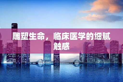 雕塑生命，临床医学的细腻触感