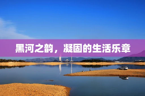 黑河之韵，凝固的生活乐章