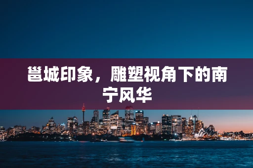 邕城印象，雕塑视角下的南宁风华