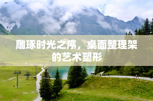 雕琢时光之序，桌面整理架的艺术塑形
