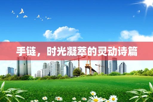 手链，时光凝萃的灵动诗篇