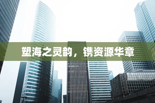 塑海之灵韵，镌资源华章