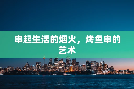 串起生活的烟火，烤鱼串的艺术