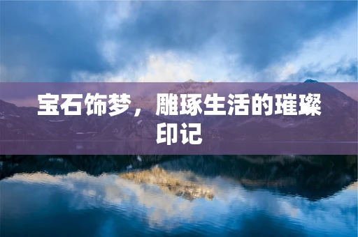 宝石饰梦，雕琢生活的璀璨印记