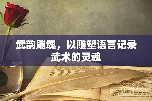 武韵雕魂，以雕塑语言记录武术的灵魂