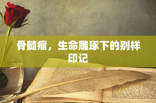 骨髓瘤，生命雕琢下的别样印记
