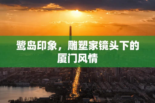 鹭岛印象，雕塑家镜头下的厦门风情