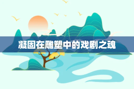 凝固在雕塑中的戏剧之魂
