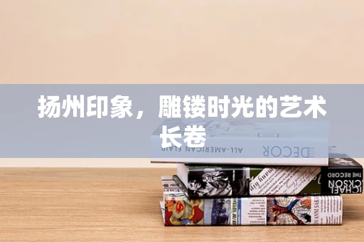 扬州印象，雕镂时光的艺术长卷