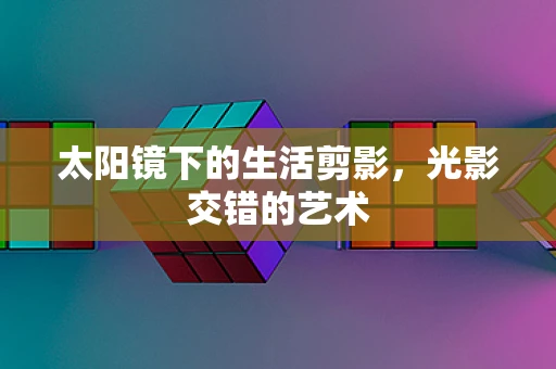太阳镜下的生活剪影，光影交错的艺术