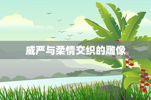 威严与柔情交织的雕像