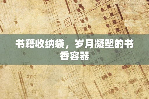 书籍收纳袋，岁月凝塑的书香容器