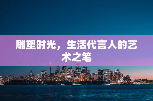 雕塑时光，生活代言人的艺术之笔