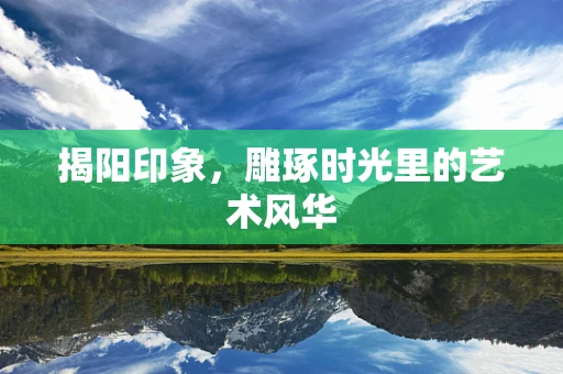 揭阳印象，雕琢时光里的艺术风华