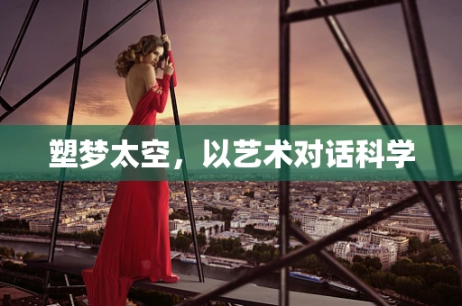 塑梦太空，以艺术对话科学