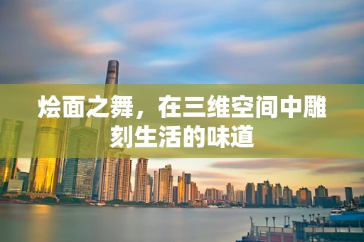 烩面之舞，在三维空间中雕刻生活的味道