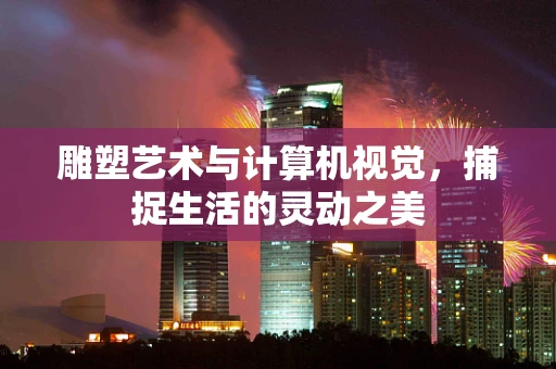 雕塑艺术与计算机视觉，捕捉生活的灵动之美