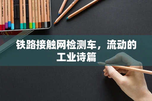 铁路接触网检测车，流动的工业诗篇