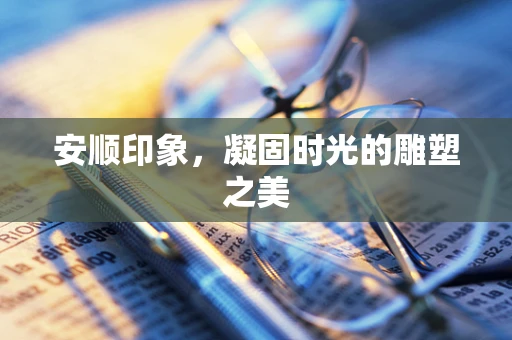 安顺印象，凝固时光的雕塑之美