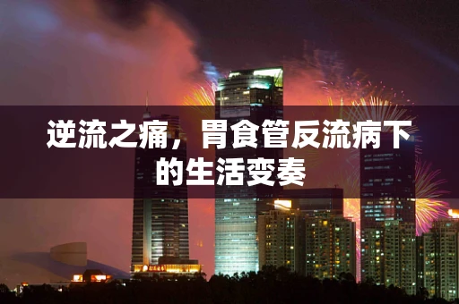 逆流之痛，胃食管反流病下的生活变奏