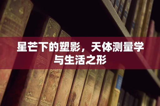 星芒下的塑影，天体测量学与生活之形