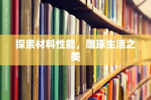探索材料性能，雕琢生活之美