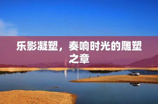 乐影凝塑，奏响时光的雕塑之章