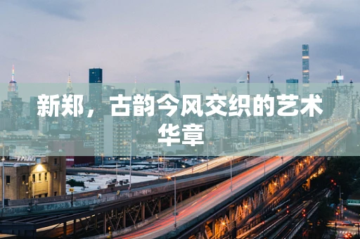 新郑，古韵今风交织的艺术华章