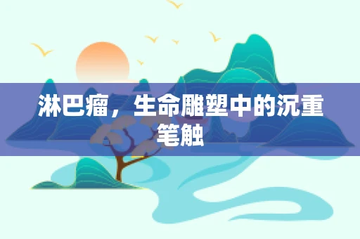 淋巴瘤，生命雕塑中的沉重笔触