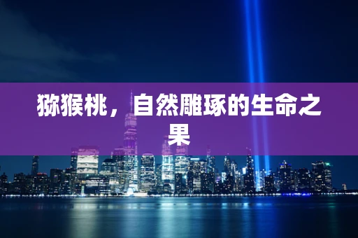 猕猴桃，自然雕琢的生命之果