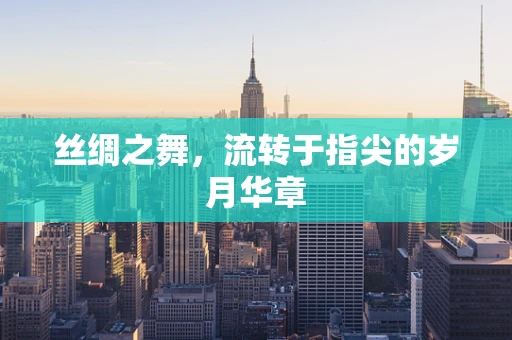 丝绸之舞，流转于指尖的岁月华章