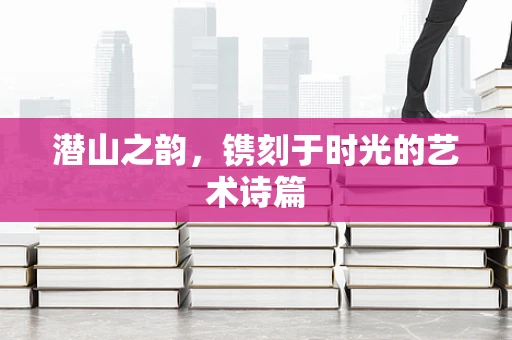 潜山之韵，镌刻于时光的艺术诗篇