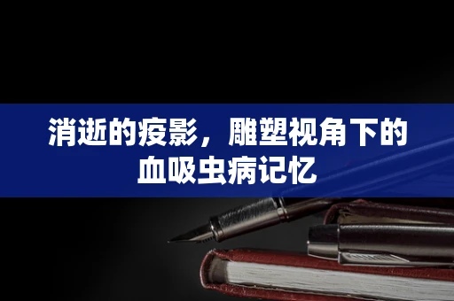 消逝的疫影，雕塑视角下的血吸虫病记忆
