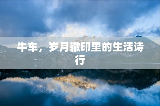 牛车，岁月辙印里的生活诗行