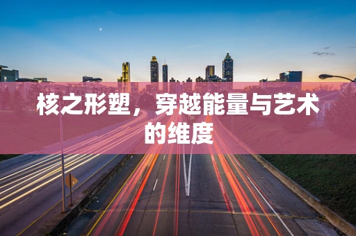 核之形塑，穿越能量与艺术的维度