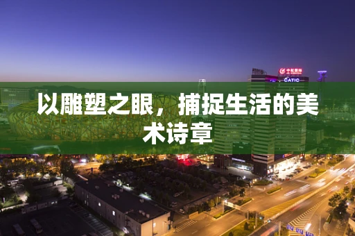 以雕塑之眼，捕捉生活的美术诗章