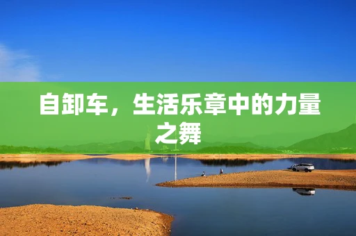 自卸车，生活乐章中的力量之舞