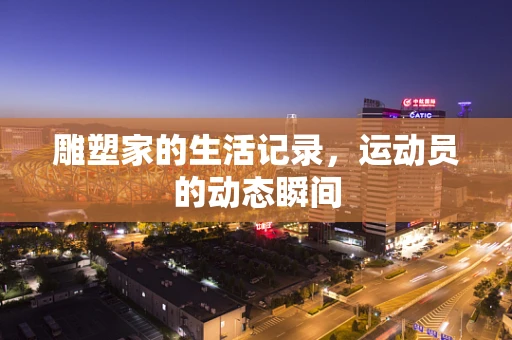 雕塑家的生活记录，运动员的动态瞬间